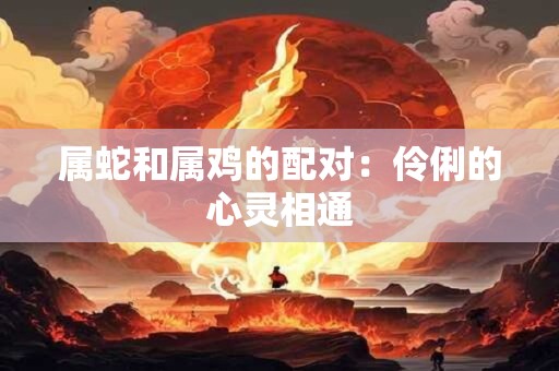 属蛇和属鸡的配对：伶俐的心灵相通