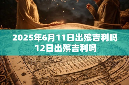 2025年6月11日出殡吉利吗 12日出殡吉利吗