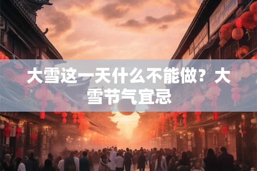 大雪这一天什么不能做？大雪节气宜忌
