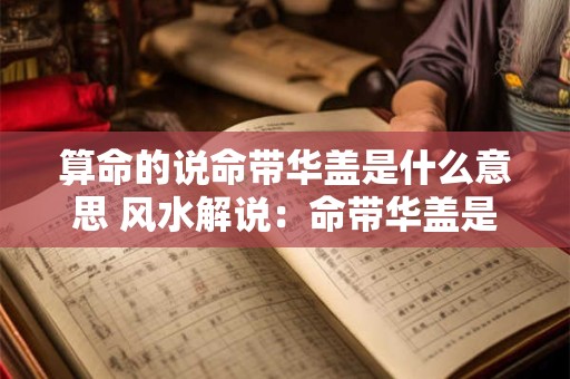 算命的说命带华盖是什么意思 风水解说：命带华盖是什么意思