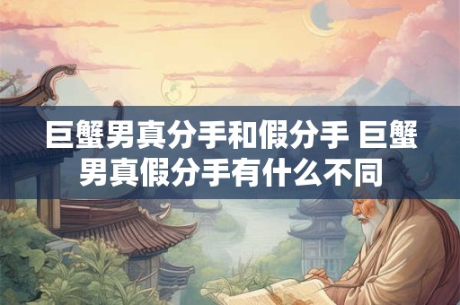 巨蟹男真分手和假分手 巨蟹男真假分手有什么不同