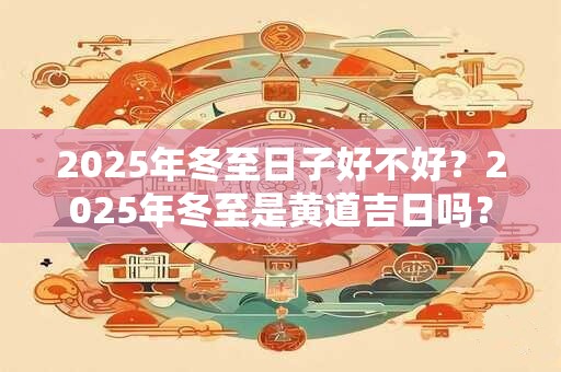 2025年冬至日子好不好？2025年冬至是黄道吉日吗？