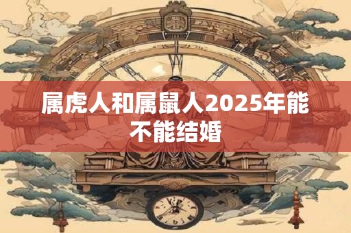 属虎人和属鼠人2025年能不能结婚