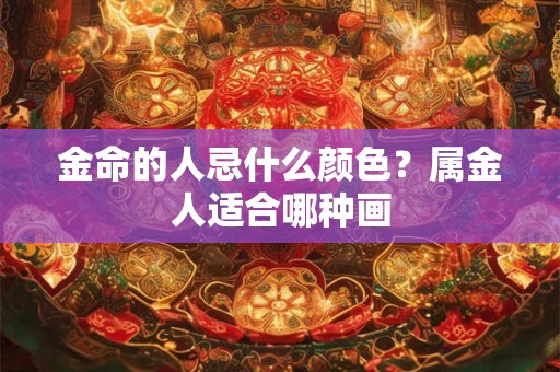 金命的人忌什么颜色?属金人适合哪种画 金命的人忌什么颜色?属金人适合哪种画