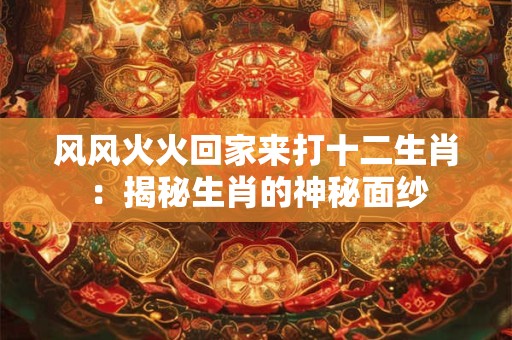 风风火火回家来打十二生肖：揭秘生肖的神秘面纱