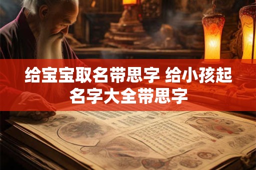 给宝宝取名带思字 给小孩起名字大全带思字