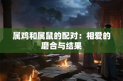 属鸡和属鼠的配对：相爱的磨合与结果