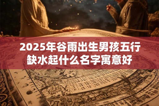 2025年谷雨出生男孩五行缺水起什么名字寓意好