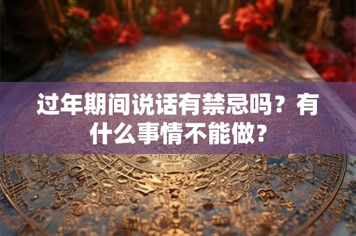 过年期间说话有禁忌吗?有什么事情不能做? 过年期间说话有禁忌吗?有什么事情不能做?