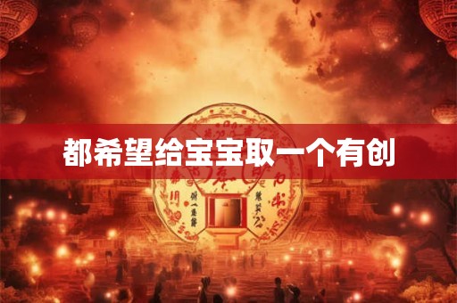 都希望给宝宝取一个有创 都希望给宝宝取一个有创