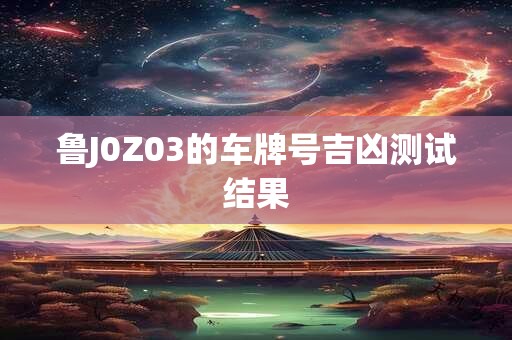 鲁J0Z03的车牌号吉凶测试结果 鲁J0Z03的车牌号吉凶测试结果