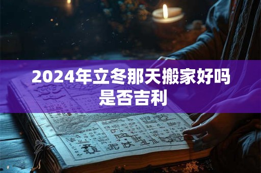2024年立冬那天搬家好吗 是否吉利