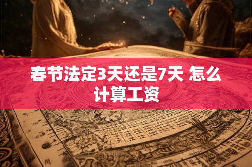 春节法定3天还是7天 怎么计算工资