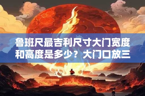 鲁班尺最吉利尺寸大门宽度和高度是多少？大门口放三样东西最旺