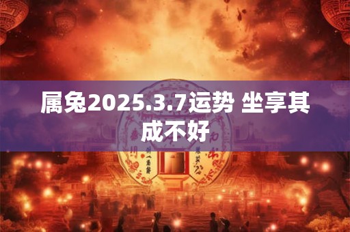 属兔2025.3.7运势 坐享其成不好
