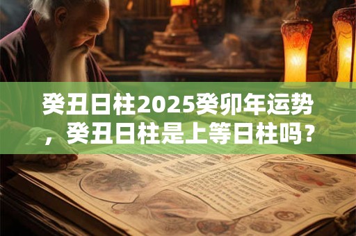 癸丑日柱2025癸卯年运势，癸丑日柱是上等日柱吗？