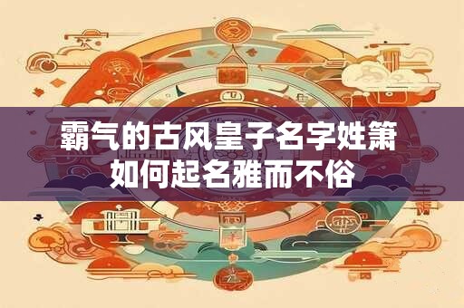 霸气的古风皇子名字姓箫 如何起名雅而不俗