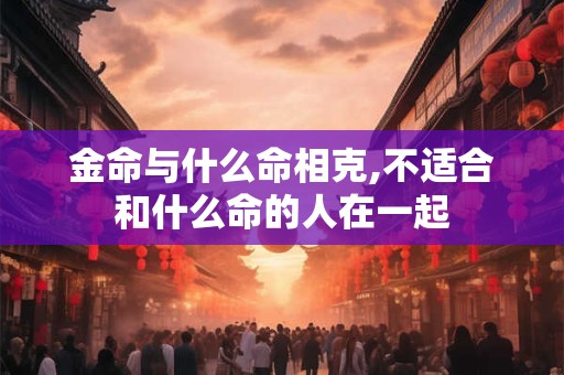 金命与什么命相克,不适合和什么命的人在一起