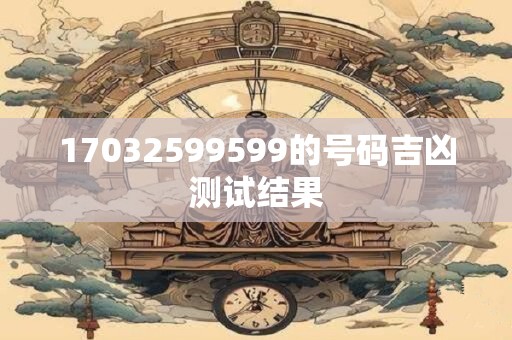 17032599599的号码吉凶测试结果