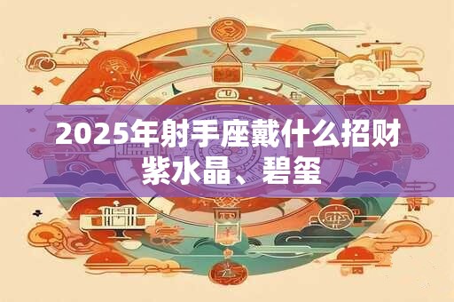 2025年射手座戴什么招财 紫水晶、碧玺 2025年射手座戴什么招财 紫水晶、碧玺