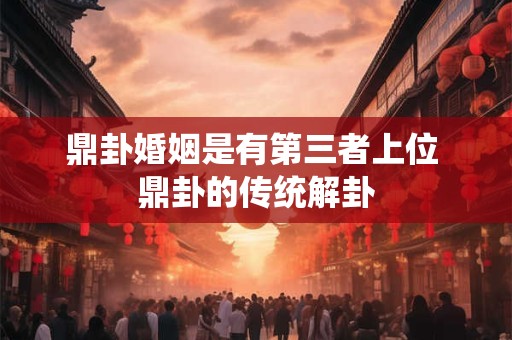 鼎卦婚姻是有第三者上位 鼎卦的传统解卦