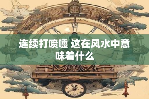 连续打喷嚏 这在风水中意味着什么