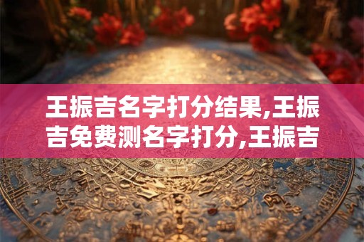 王振吉名字打分结果,王振吉免费测名字打分,王振吉周易免费测名字打分