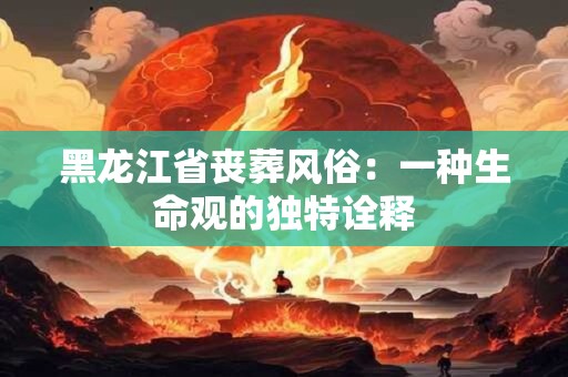 黑龙江省丧葬风俗：一种生命观的独特诠释