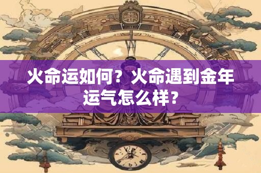火命运如何？火命遇到金年运气怎么样？