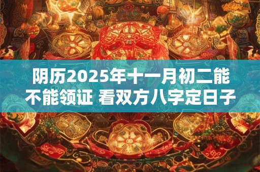阴历2025年十一月初二能不能领证 看双方八字定日子
