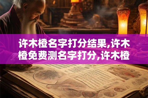 许木橙名字打分结果,许木橙免费测名字打分,许木橙周易免费测名字打分