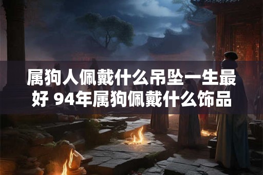 属狗人佩戴什么吊坠一生最好 94年属狗佩戴什么饰品最旺财
