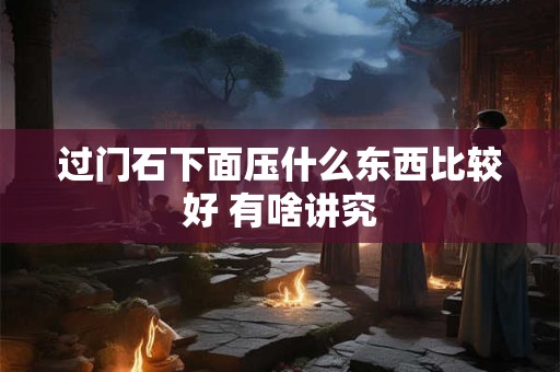 过门石下面压什么东西比较好 有啥讲究