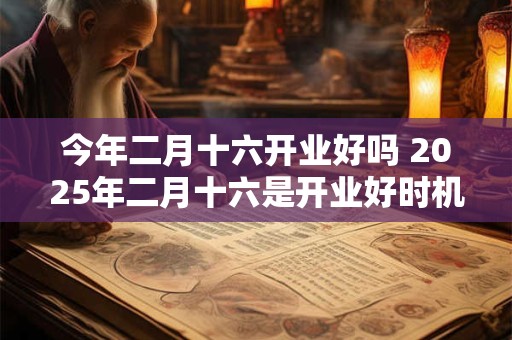 今年二月十六开业好吗 2025年二月十六是开业好时机吗