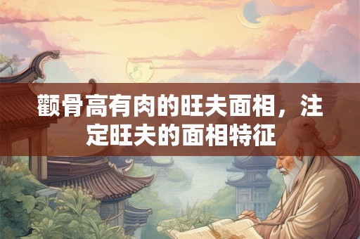 颧骨高有肉的旺夫面相,注定旺夫的面相特征 颧骨高有肉的旺夫面相,注定旺夫的面相特征