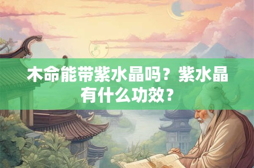 木命能带紫水晶吗？紫水晶有什么功效？