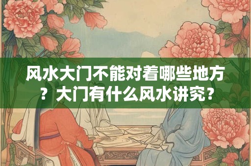 风水大门不能对着哪些地方？大门有什么风水讲究？