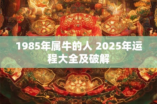 1985年属牛的人 2025年运程大全及破解