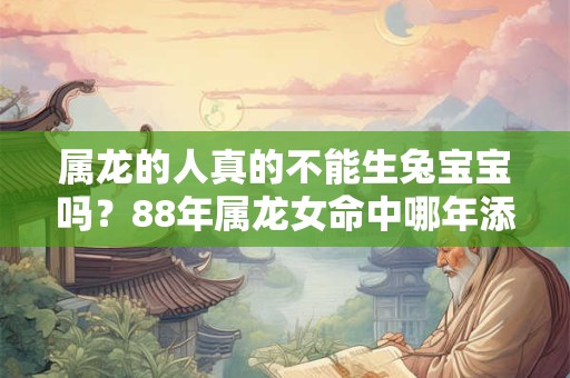 属龙的人真的不能生兔宝宝吗？88年属龙女命中哪年添丁？