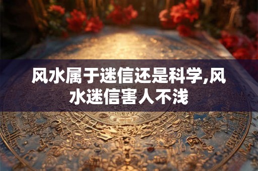风水属于迷信还是科学,风水迷信害人不浅