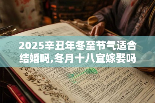 2025辛丑年冬至节气适合结婚吗,冬月十八宜嫁娶吗？