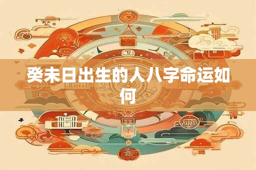 癸未日出生的人八字命运如何