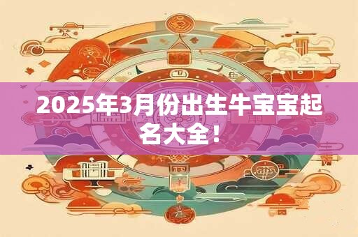 2025年3月份出生牛宝宝起名大全! 2025年3月份出生牛宝宝起名大全!