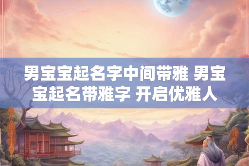 男宝宝起名字中间带雅 男宝宝起名带雅字 开启优雅人生之旅