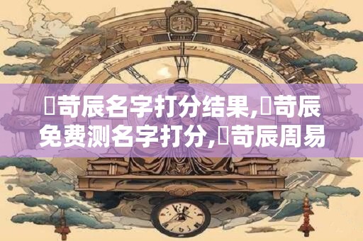 黃苛辰名字打分结果,黃苛辰免费测名字打分,黃苛辰周易免费测名字打分
