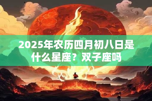 2025年农历四月初八日是什么星座？双子座吗