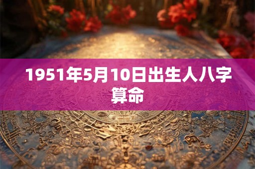 1951年5月10日出生人八字算命
