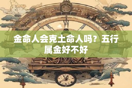 金命人会克土命人吗？五行属金好不好