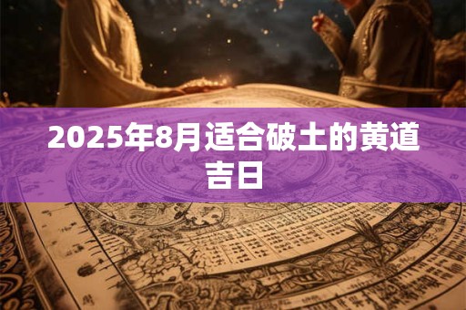 2025年8月适合破土的黄道吉日
