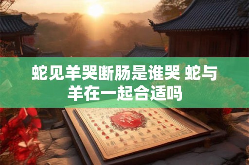 蛇见羊哭断肠是谁哭 蛇与羊在一起合适吗